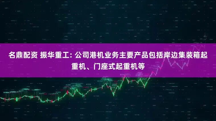 名鼎配资 振华重工: 公司港机业务主要产品包括岸边集装箱起重机、门座式起重机等