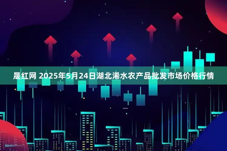 晟红网 2025年5月24日湖北浠水农产品批发市场价格行情