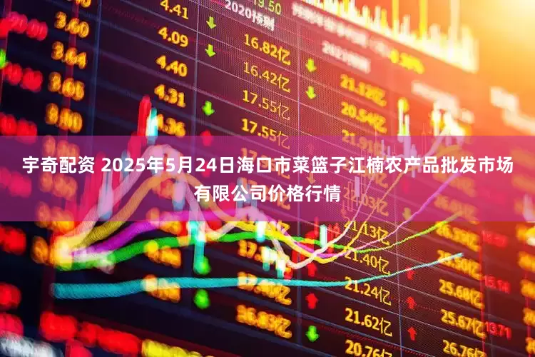 宇奇配资 2025年5月24日海口市菜篮子江楠农产品批发市场有限公司价格行情