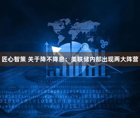 匠心智策 关于降不降息：美联储内部出现两大阵营