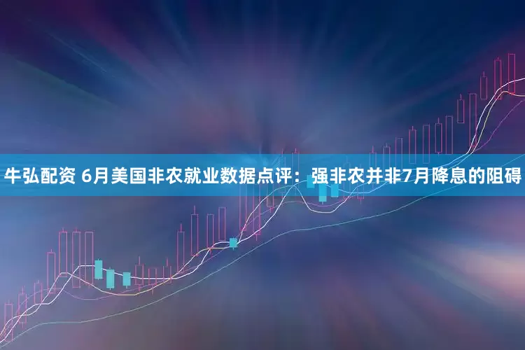 牛弘配资 6月美国非农就业数据点评：强非农并非7月降息的阻碍