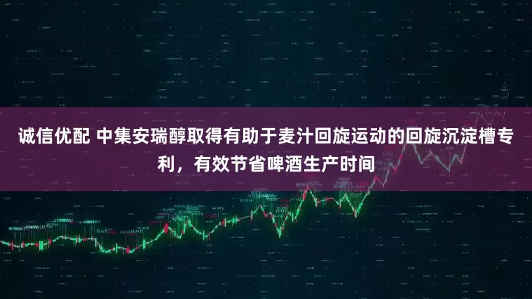 诚信优配 中集安瑞醇取得有助于麦汁回旋运动的回旋沉淀槽专利，有效节省啤酒生产时间