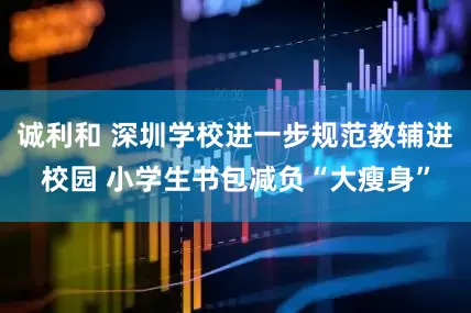 诚利和 深圳学校进一步规范教辅进校园 小学生书包减负“大瘦身”