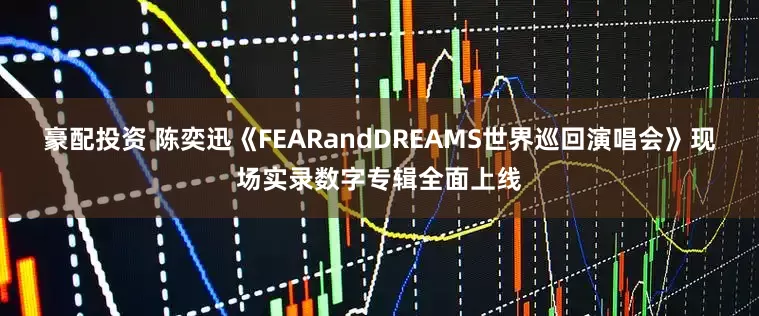 豪配投资 陈奕迅《FEARandDREAMS世界巡回演唱会》现场实录数字专辑全面上线