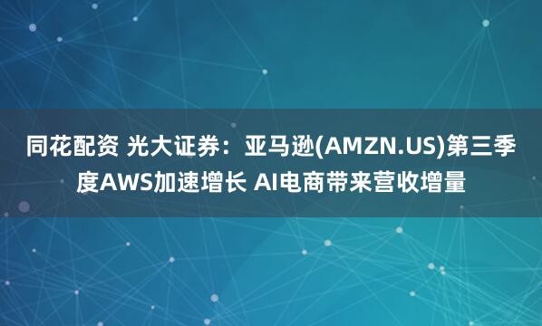 同花配资 光大证券：亚马逊(AMZN.US)第三季度AWS加速增长 AI电商带来营收增量