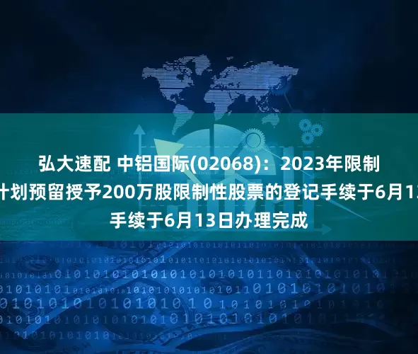 弘大速配 中铝国际(02068)：2023年限制性股票激励计划预留授予200万股限制性股票的登记手续于6月13日办理完成
