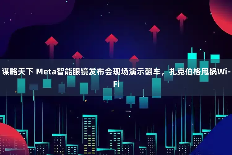 谋略天下 Meta智能眼镜发布会现场演示翻车，扎克伯格甩锅Wi-Fi