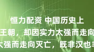 恒力配资 中国历史上不该亡的王朝，却因实力太强而走向灭亡，既非汉也非唐